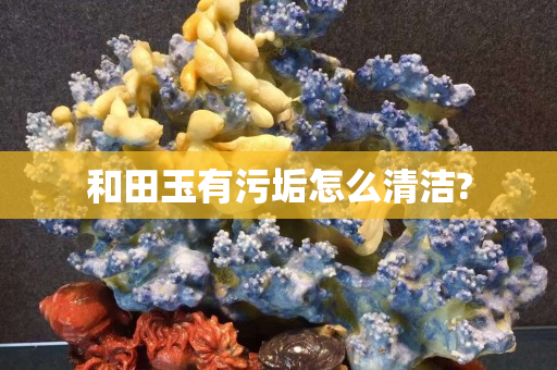 和田玉有污垢怎么清潔?