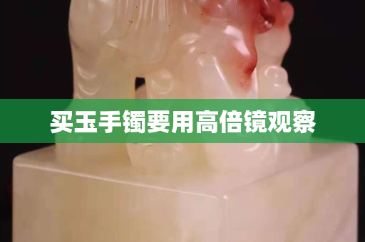 買玉手鐲要用高倍鏡觀察