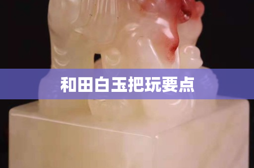 和田白玉把玩要點