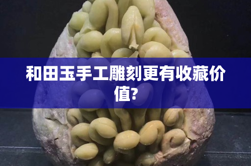 和田玉手工雕刻更有收藏價值?