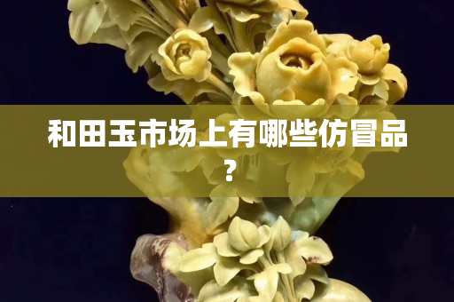 和田玉市場上有哪些仿冒品？