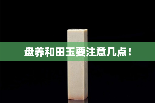 盤養(yǎng)和田玉要注意幾點！