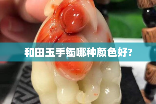 和田玉手鐲哪種顏色好?