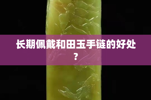 長(zhǎng)期佩戴和田玉手鏈的好處?