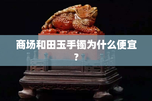 商場和田玉手鐲為什么便宜?