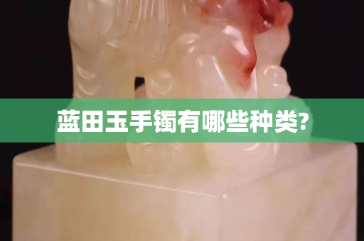 藍田玉手鐲有哪些種類?