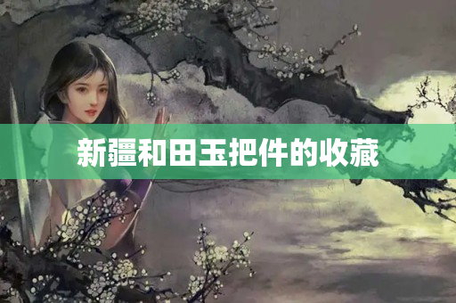 新疆和田玉把件的收藏
