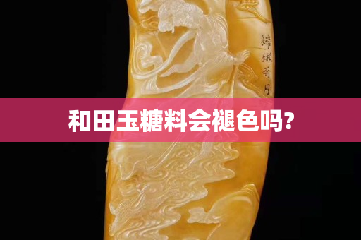 和田玉糖料會褪色嗎?