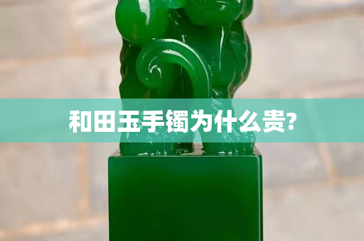 和田玉手鐲為什么貴?
