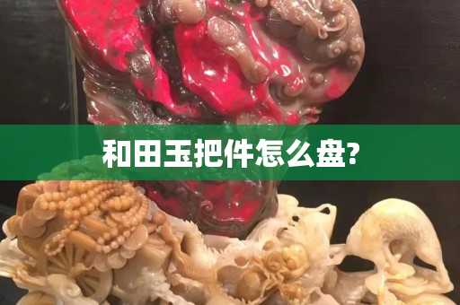 和田玉把件怎么盤?