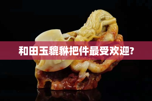 和田玉貔貅把件最受歡迎?