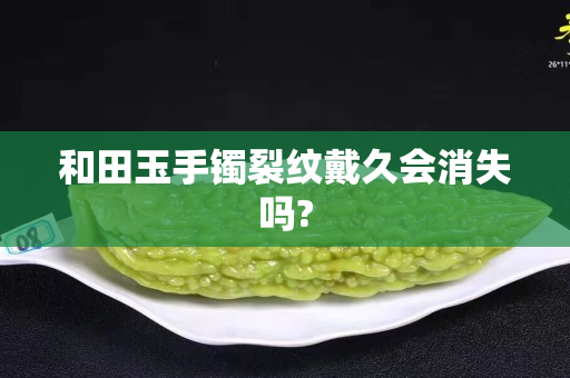和田玉手鐲裂紋戴久會(huì)消失嗎?