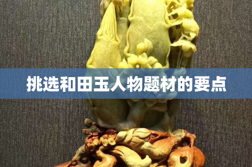 挑選和田玉人物題材的要點