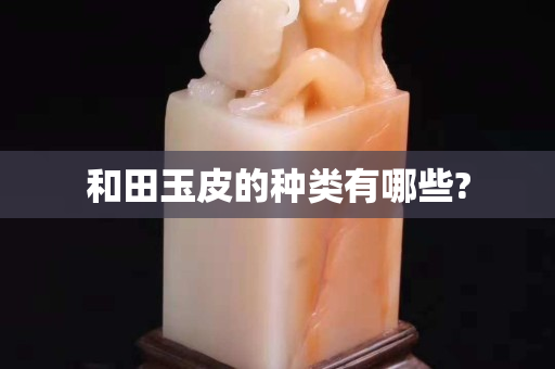 和田玉皮的種類有哪些?