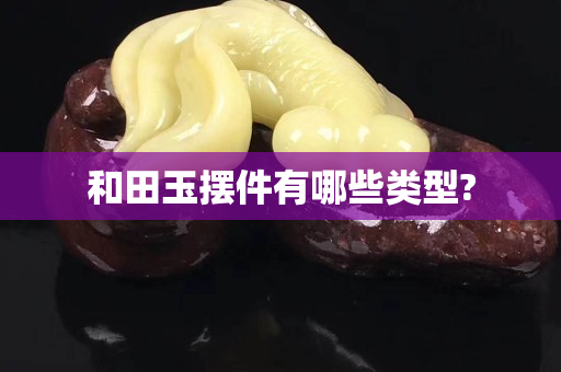 和田玉擺件有哪些類型?