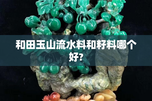 和田玉山流水料和籽料哪個好?