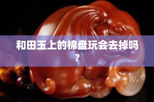 和田玉上的棉盤玩會去掉嗎?