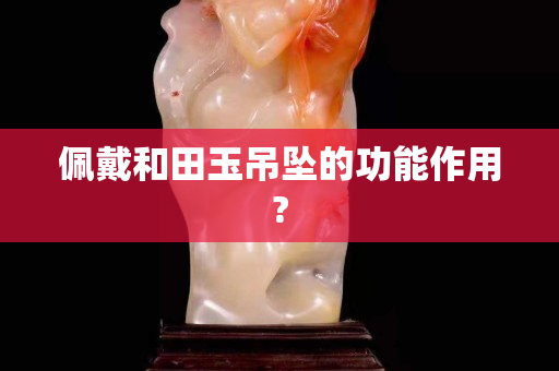 佩戴和田玉吊墜的功能作用?