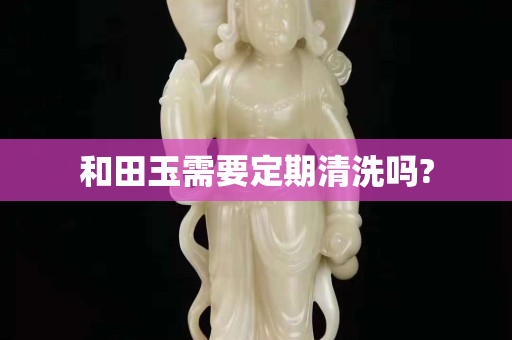 和田玉需要定期清洗嗎?