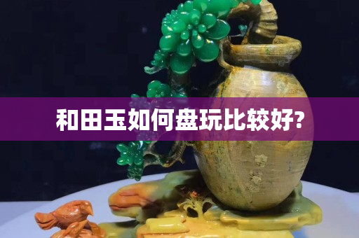 和田玉如何盤玩比較好?