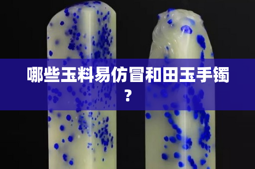 哪些玉料易仿冒和田玉手鐲?