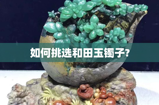 如何挑選和田玉鐲子?