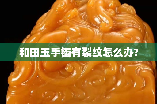和田玉手鐲有裂紋怎么辦?