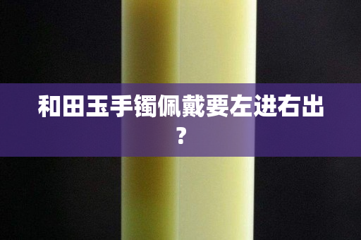 和田玉手鐲佩戴要左進右出?