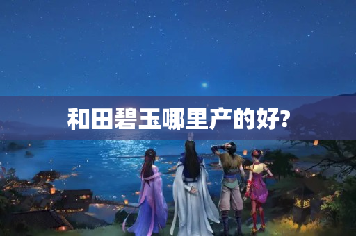 和田碧玉哪里產(chǎn)的好?