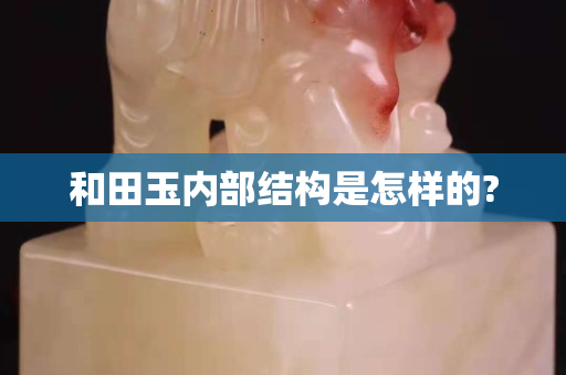 和田玉內部結構是怎樣的?