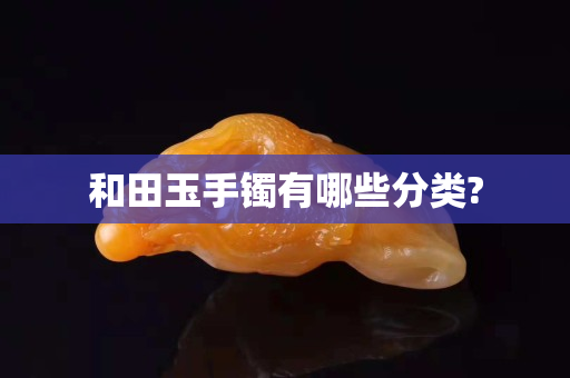 和田玉手鐲有哪些分類?