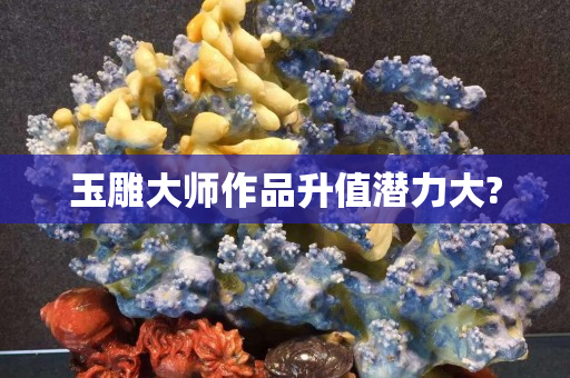 玉雕大師作品升值潛力大?
