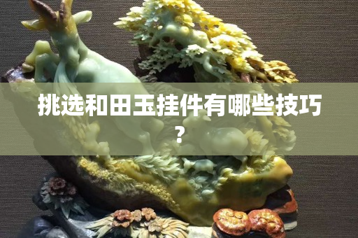 挑選和田玉掛件有哪些技巧?