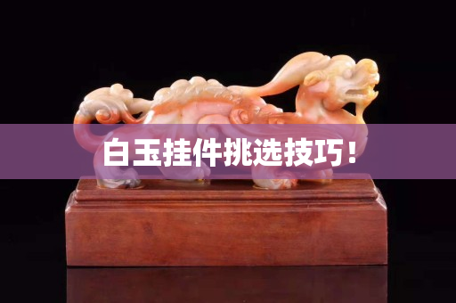 白玉掛件挑選技巧！