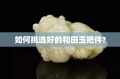 如何挑選好的和田玉把件?
