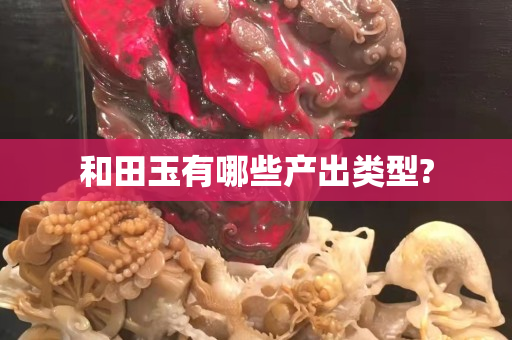 和田玉有哪些產出類型?