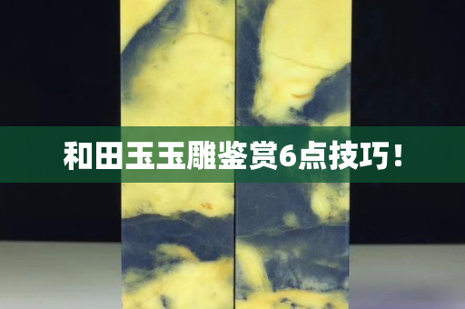 和田玉玉雕鑒賞6點技巧！