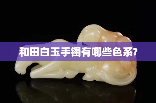 和田白玉手鐲有哪些色系?