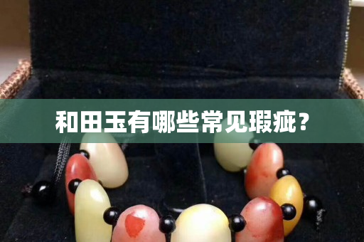 和田玉有哪些常見瑕疵？