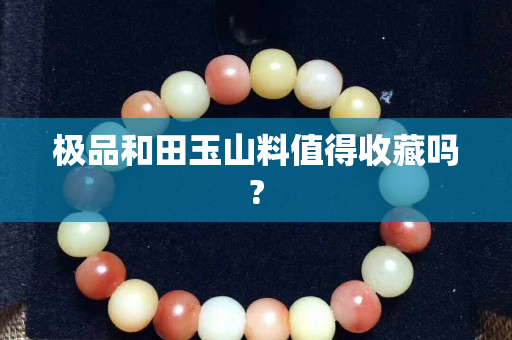 極品和田玉山料值得收藏嗎?