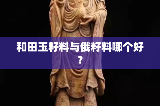 和田玉籽料與俄籽料哪個(gè)好?