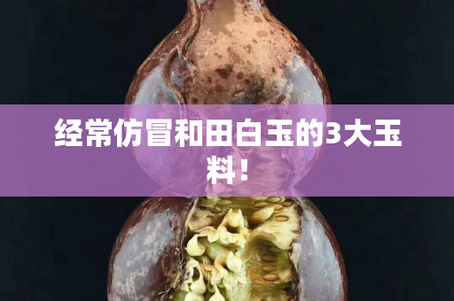 經(jīng)常仿冒和田白玉的3大玉料！