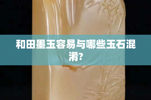 和田墨玉容易與哪些玉石混淆?