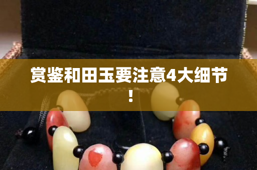 賞鑒和田玉要注意4大細節！