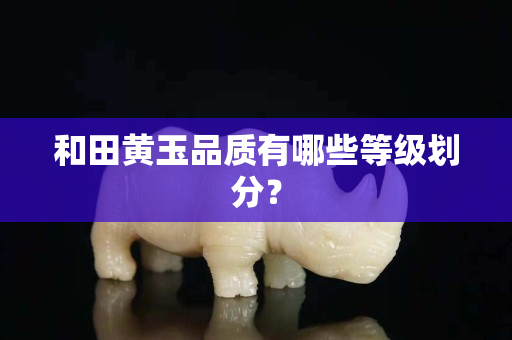 和田黃玉品質有哪些等級劃分？