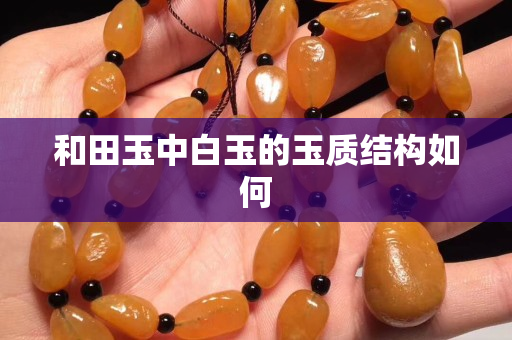 和田玉中白玉的玉質(zhì)結(jié)構(gòu)如何