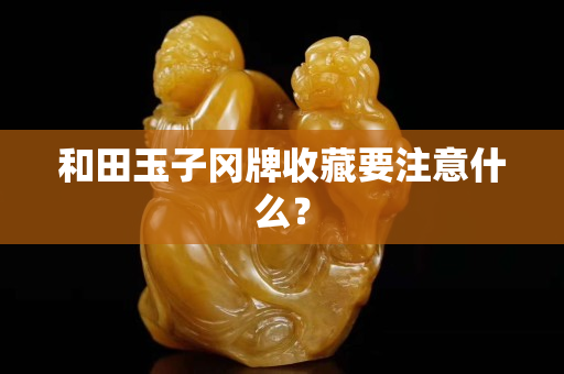和田玉子岡牌收藏要注意什么？