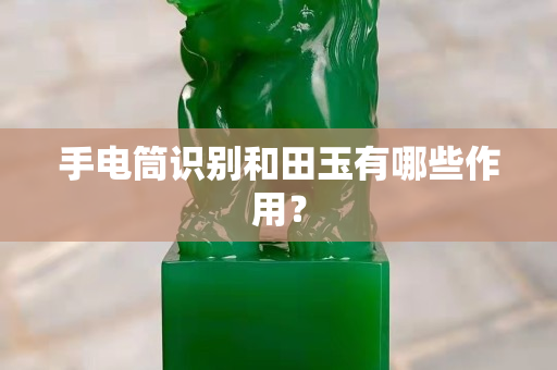 手電筒識別和田玉有哪些作用？