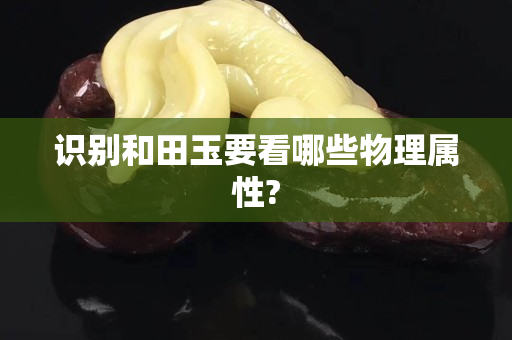 識別和田玉要看哪些物理屬性?