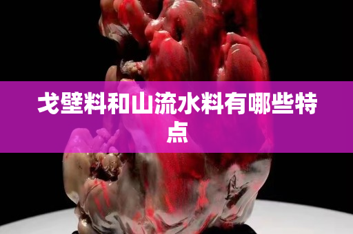 戈壁料和山流水料有哪些特點
